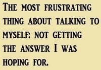 The most frustrating thing about talking to myself