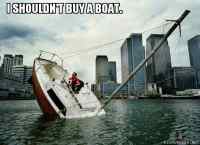 I shouldn´t buy a boat..