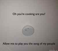 Oh you´re cooking are you? - let me play you the song of my people